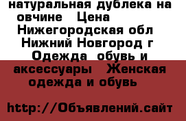 натуральная дублека на овчине › Цена ­ 10 000 - Нижегородская обл., Нижний Новгород г. Одежда, обувь и аксессуары » Женская одежда и обувь   